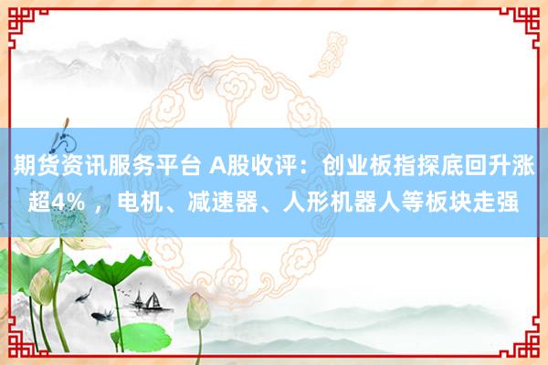 期货资讯服务平台 A股收评：创业板指探底回升涨超4% ，电机、减速器、人形机器人等板块走强