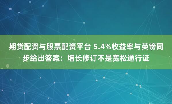 期货配资与股票配资平台 5.4%收益率与英镑同步给出答案：增长修订不是宽松通行证