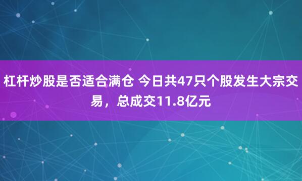 杠杆炒股是否适合满仓 今日共47只个股发生大宗交易，总成交11.8亿元