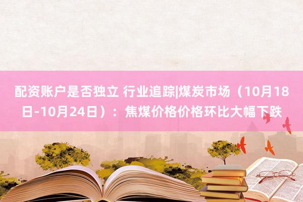 配资账户是否独立 行业追踪|煤炭市场（10月18日-10月24日）：焦煤价格价格环比大幅下跌