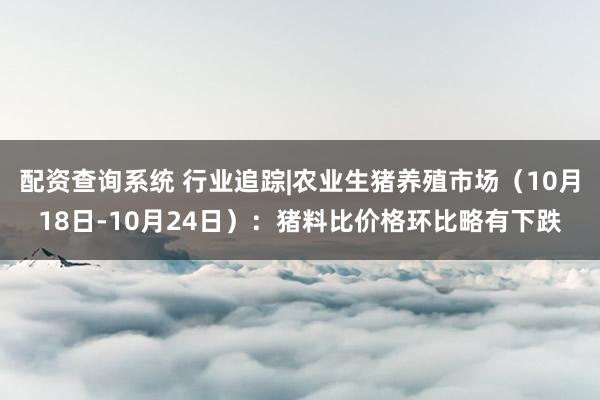配资查询系统 行业追踪|农业生猪养殖市场（10月18日-10月24日）：猪料比价格环比略有下跌