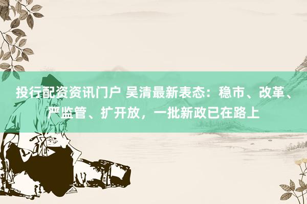 投行配资资讯门户 吴清最新表态：稳市、改革、严监管、扩开放，一批新政已在路上