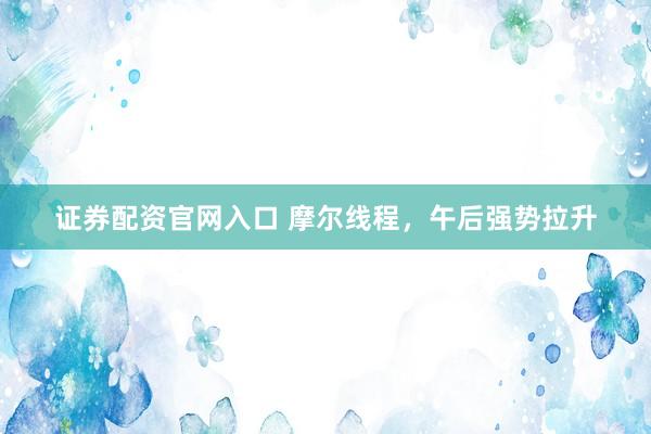 证券配资官网入口 摩尔线程，午后强势拉升