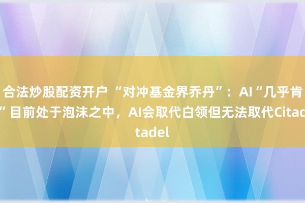 合法炒股配资开户 “对冲基金界乔丹”：AI“几乎肯定”目前处于泡沫之中，AI会取代白领但无法取代Citadel