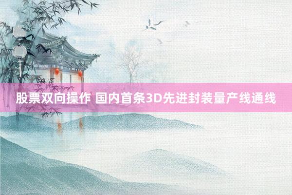 股票双向操作 国内首条3D先进封装量产线通线