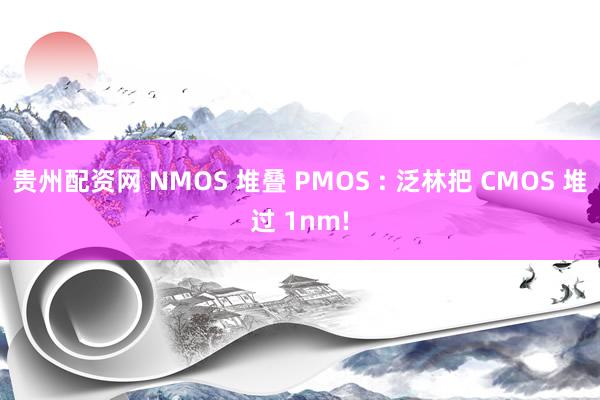 贵州配资网 NMOS 堆叠 PMOS : 泛林把 CMOS 堆过 1nm!