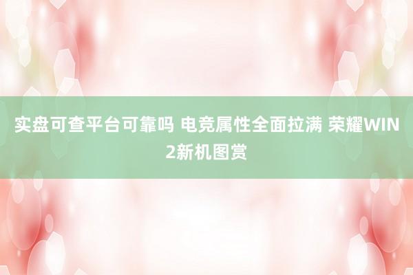实盘可查平台可靠吗 电竞属性全面拉满 荣耀WIN2新机图赏