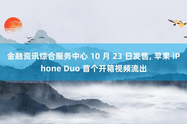金融资讯综合服务中心 10 月 23 日发售, 苹果 iPhone Duo 首个开箱视频流出