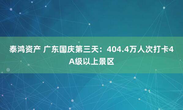泰鸿资产 广东国庆第三天：404.4万人次打卡4A级以上景区
