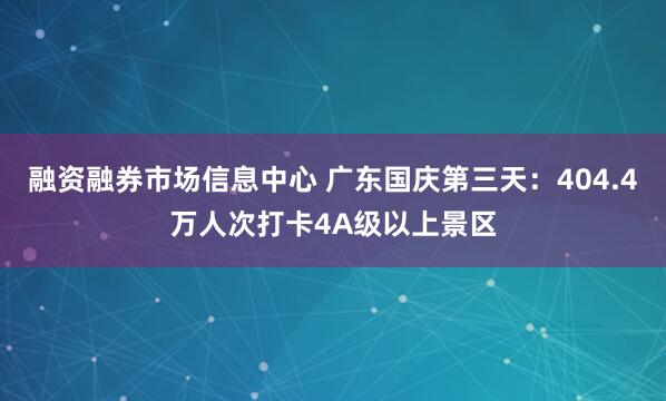 融资融券市场信息中心 广东国庆第三天：404.4万人次打卡4A级以上景区