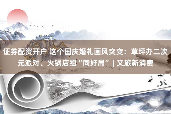 证券配资开户 这个国庆婚礼画风突变：草坪办二次元派对、火锅店组“同好局” | 文旅新消费