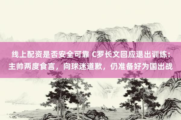 线上配资是否安全可靠 C罗长文回应退出训练：主帅两度食言，向球迷道歉，仍准备好为国出战