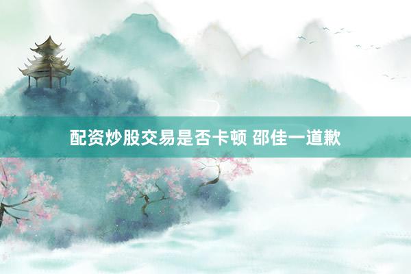配资炒股交易是否卡顿 邵佳一道歉