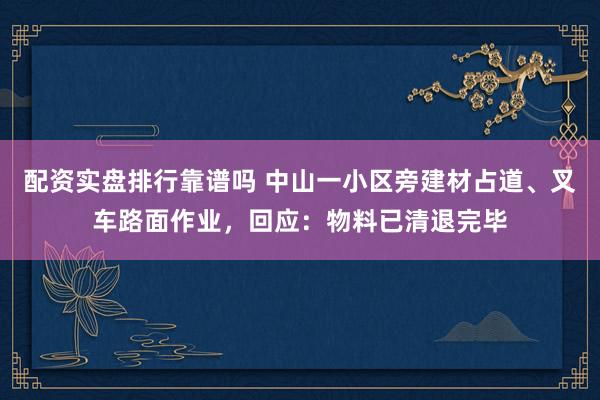 配资实盘排行靠谱吗 中山一小区旁建材占道、叉车路面作业，回应：物料已清退完毕