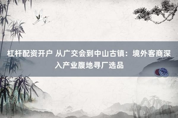 杠杆配资开户 从广交会到中山古镇：境外客商深入产业腹地寻厂选品