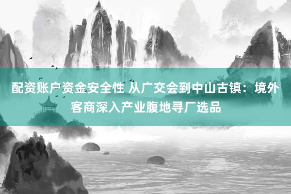 配资账户资金安全性 从广交会到中山古镇：境外客商深入产业腹地寻厂选品