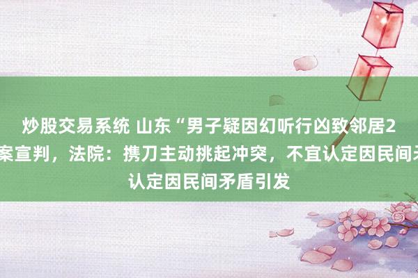 炒股交易系统 山东“男子疑因幻听行凶致邻居2死1伤”案宣判,法院:携刀主动挑起冲突,不宜认定因民间矛盾引发