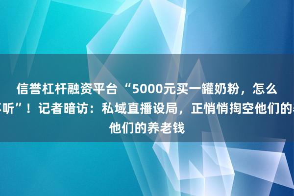 信誉杠杆融资平台 “5000元买一罐奶粉，怎么劝都不听”！记者暗访：私域直播设局，正悄悄掏空他们的养老钱