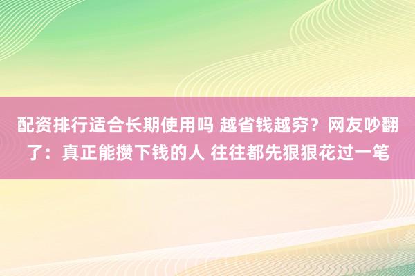 配资排行适合长期使用吗 越省钱越穷?网友吵翻了:真正能攒下钱的人 往往都先狠狠花过一笔