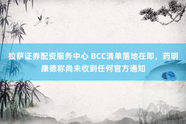 拉萨证券配资服务中心 BCC清单落地在即，药明康德称尚未收到任何官方通知