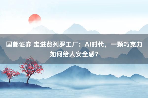 国都证券 走进费列罗工厂：AI时代，一颗巧克力如何给人安全感？
